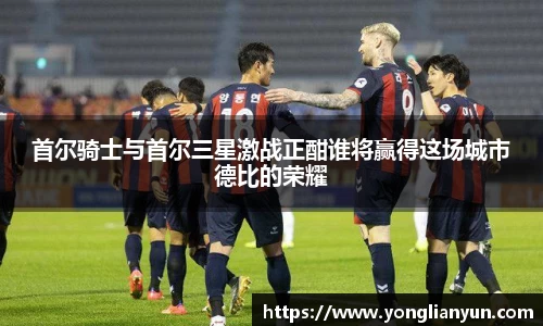 首尔骑士与首尔三星激战正酣谁将赢得这场城市德比的荣耀