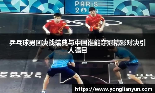 乒乓球男团决战瑞典与中国谁能夺冠精彩对决引人瞩目